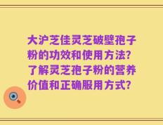 大沪芝佳灵芝破壁孢子粉的功效和使用方法？了解灵芝孢子粉的营养价值和正确服用方式？