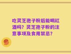 吃灵芝孢子粉后能喝红酒吗？灵芝孢子粉的注意事项及食用禁忌？