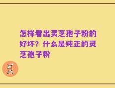 怎样看出灵芝孢子粉的好坏？什么是纯正的灵芝孢子粉