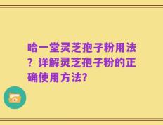 哈一堂灵芝孢子粉用法？详解灵芝孢子粉的正确使用方法？