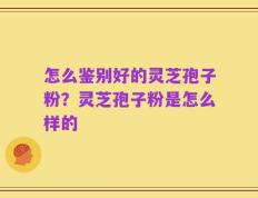 怎么鉴别好的灵芝孢子粉？灵芝孢子粉是怎么样的