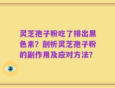 灵芝孢子粉吃了排出黑色素？剖析灵芝孢子粉的副作用及应对方法？