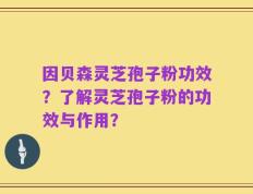 因贝森灵芝孢子粉功效？了解灵芝孢子粉的功效与作用？