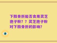 下肢骨折能否食用灵芝孢子粉？？灵芝孢子粉对下肢骨折的影响？