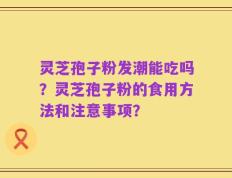 灵芝孢子粉发潮能吃吗？灵芝孢子粉的食用方法和注意事项？