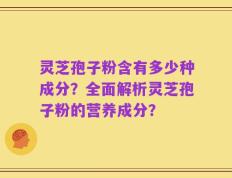 灵芝孢子粉含有多少种成分？全面解析灵芝孢子粉的营养成分？