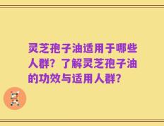 灵芝孢子油适用于哪些人群？了解灵芝孢子油的功效与适用人群？