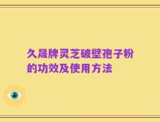 久晟牌灵芝破壁孢子粉的功效及使用方法