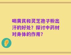 喝黄芪和灵芝孢子粉出汗的好处？探讨中药材对身体的作用？