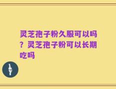 灵芝孢子粉久服可以吗？灵芝孢子粉可以长期吃吗