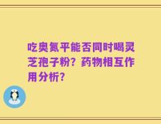 吃奥氮平能否同时喝灵芝孢子粉？药物相互作用分析？