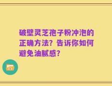 破壁灵芝孢子粉冲泡的正确方法？告诉你如何避免油腻感？