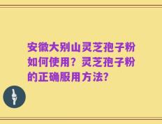 安徽大别山灵芝孢子粉如何使用？灵芝孢子粉的正确服用方法？