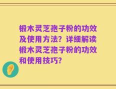 椴木灵芝孢子粉的功效及使用方法？详细解读椴木灵芝孢子粉的功效和使用技巧？