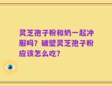 灵芝孢子粉和奶一起冲服吗？破壁灵芝孢子粉应该怎么吃？