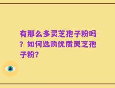 有那么多灵芝孢子粉吗？如何选购优质灵芝孢子粉？