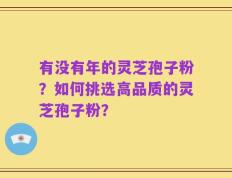 有没有年的灵芝孢子粉？如何挑选高品质的灵芝孢子粉？