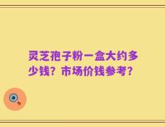 灵芝孢子粉一盒大约多少钱？市场价钱参考？