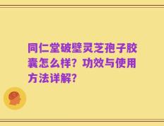 同仁堂破壁灵芝孢子胶囊怎么样？功效与使用方法详解？