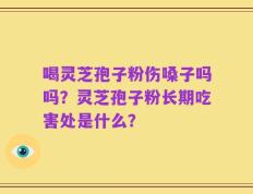 喝灵芝孢子粉伤嗓子吗吗？灵芝孢子粉长期吃害处是什么？