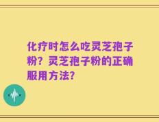 化疗时怎么吃灵芝孢子粉？灵芝孢子粉的正确服用方法？