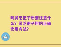 喝灵芝孢子粉要注意什么？灵芝孢子粉的正确饮用方法？