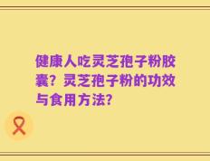 健康人吃灵芝孢子粉胶囊？灵芝孢子粉的功效与食用方法？