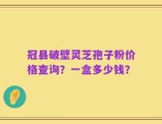冠县破壁灵芝孢子粉价格查询？一盒多少钱？