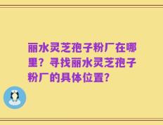 丽水灵芝孢子粉厂在哪里？寻找丽水灵芝孢子粉厂的具体位置？