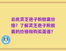 总统灵芝孢子粉胶囊价格？了解灵芝孢子粉胶囊的价格和购买渠道？