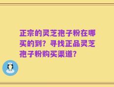 正宗的灵芝孢子粉在哪买的到？寻找正品灵芝孢子粉购买渠道？