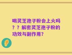 喝灵芝孢子粉会上火吗？？解密灵芝孢子粉的功效与副作用？