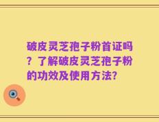 破皮灵芝孢子粉首证吗？了解破皮灵芝孢子粉的功效及使用方法？