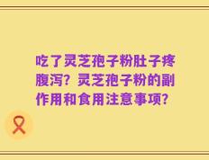 吃了灵芝孢子粉肚子疼腹泻？灵芝孢子粉的副作用和食用注意事项？