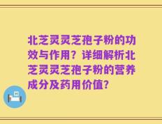 北芝灵灵芝孢子粉的功效与作用？详细解析北芝灵灵芝孢子粉的营养成分及药用价值？