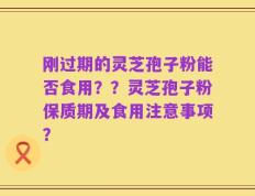 刚过期的灵芝孢子粉能否食用？？灵芝孢子粉保质期及食用注意事项？