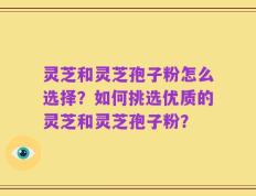 灵芝和灵芝孢子粉怎么选择？如何挑选优质的灵芝和灵芝孢子粉？