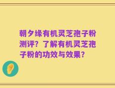 朝夕缘有机灵芝孢子粉测评？了解有机灵芝孢子粉的功效与效果？