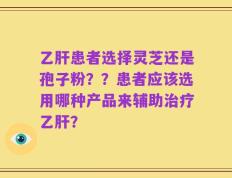 乙肝患者选择灵芝还是孢子粉？？患者应该选用哪种产品来辅助治疗乙肝？