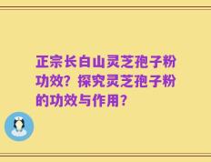 正宗长白山灵芝孢子粉功效？探究灵芝孢子粉的功效与作用？