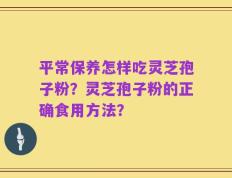 平常保养怎样吃灵芝孢子粉？灵芝孢子粉的正确食用方法？