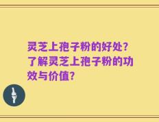 灵芝上孢子粉的好处？了解灵芝上孢子粉的功效与价值？