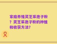 家庭养殖灵芝采孢子粉？灵芝采孢子粉的种植和收获方法？