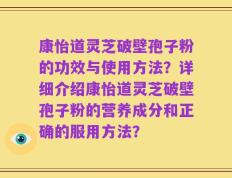 康怡道灵芝破壁孢子粉的功效与使用方法？详细介绍康怡道灵芝破壁孢子粉的营养成分和正确的服用方法？