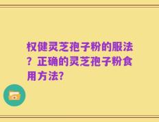 权健灵芝孢子粉的服法？正确的灵芝孢子粉食用方法？