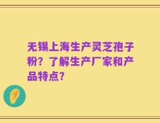 无锡上海生产灵芝孢子粉？了解生产厂家和产品特点？