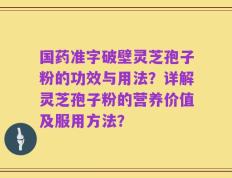 国药准字破壁灵芝孢子粉的功效与用法？详解灵芝孢子粉的营养价值及服用方法？