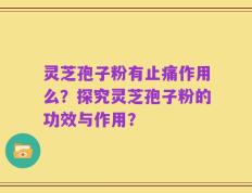 灵芝孢子粉有止痛作用么？探究灵芝孢子粉的功效与作用？