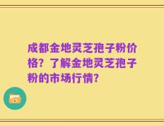 成都金地灵芝孢子粉价格？了解金地灵芝孢子粉的市场行情？
