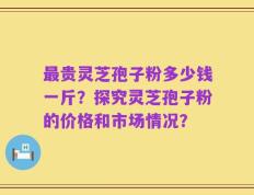 最贵灵芝孢子粉多少钱一斤？探究灵芝孢子粉的价格和市场情况？
